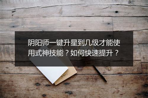 阴阳师一键升星到几级才能使用式神技能？如何快速提升？