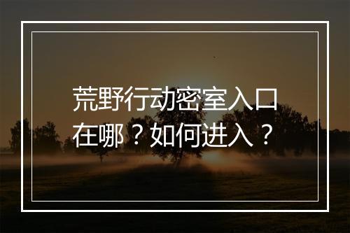 荒野行动密室入口在哪？如何进入？