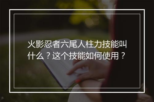 火影忍者六尾人柱力技能叫什么?这个技能如何使用?