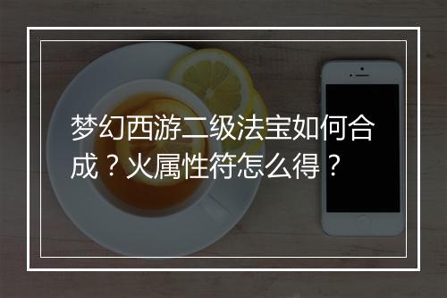 梦幻西游二级法宝如何合成？火属性符怎么得？