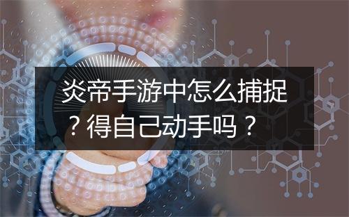 炎帝手游中怎么捕捉？得自己动手吗？