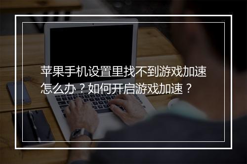 苹果手机设置里找不到游戏加速怎么办？如何开启游戏加速？