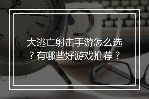大逃亡射击手游怎么选？有哪些好游戏推荐？