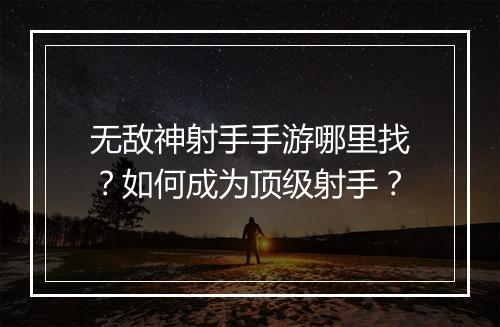 无敌神射手手游哪里找?如何成为顶级射手?
