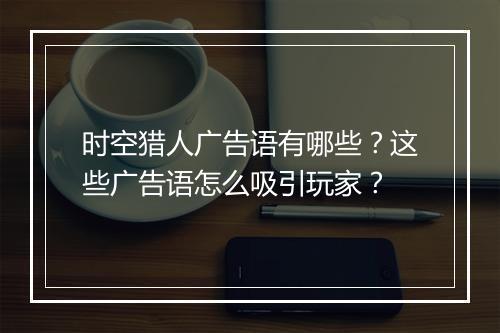 时空猎人广告语有哪些?这些广告语怎么吸引玩家?