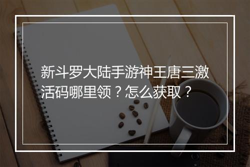 新斗罗大陆手游神王唐三激活码哪里领?怎么获取?
