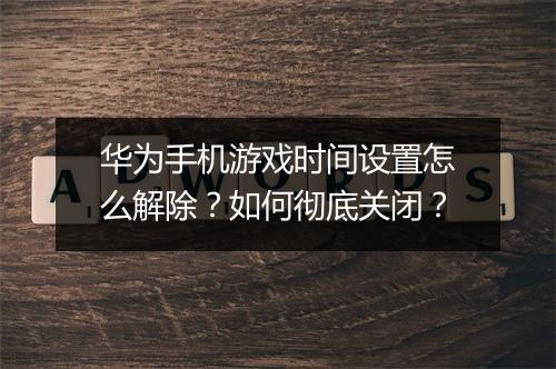 华为手机游戏时间设置怎么解除?如何彻底关闭?