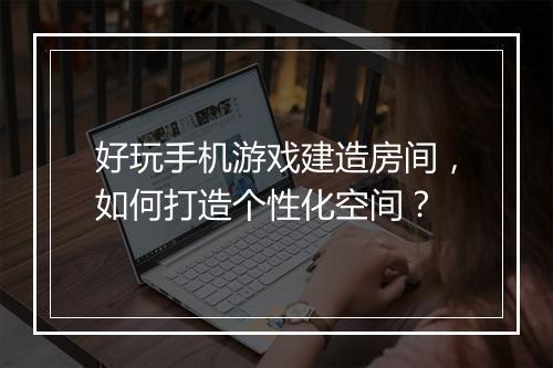 好玩手机游戏建造房间,如何打造个性化空间?