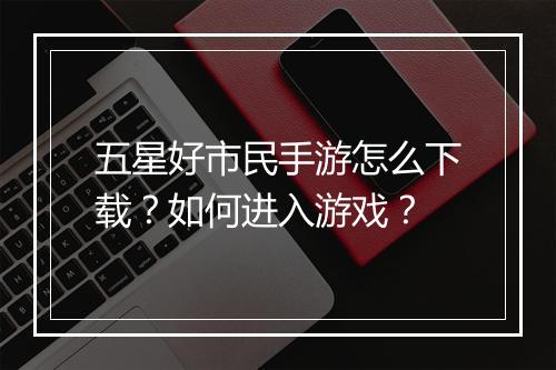 五星好市民手游怎么下载?如何进入游戏?