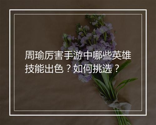 周瑜厉害手游中哪些英雄技能出色?如何挑选?