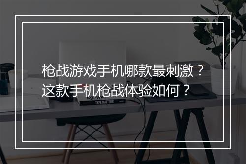 枪战游戏手机哪款最刺激?这款手机枪战体验如何?