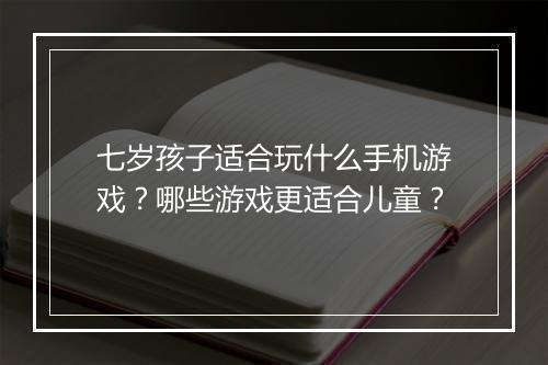 七岁孩子适合玩什么手机游戏?哪些游戏更适合儿童?