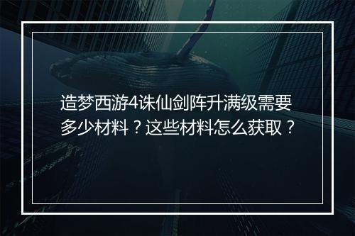 造梦西游4诛仙剑阵升满级需要多少材料？这些材料怎么获取？