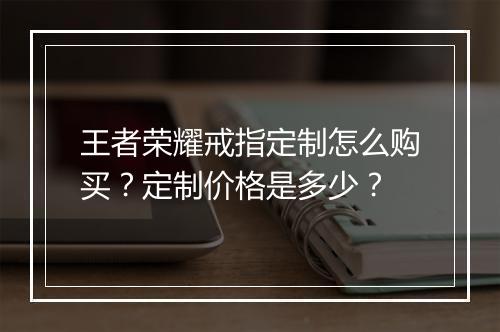 王者荣耀戒指定制怎么购买？定制价格是多少？