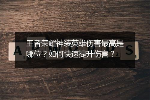 王者荣耀神装英雄伤害最高是哪位?如何快速提升伤害?