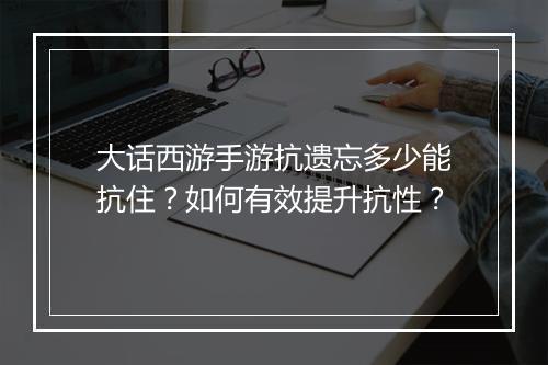 大话西游手游抗遗忘多少能抗住?如何有效提升抗性?
