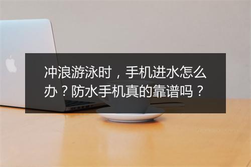 冲浪游泳时，手机进水怎么办？防水手机真的靠谱吗？