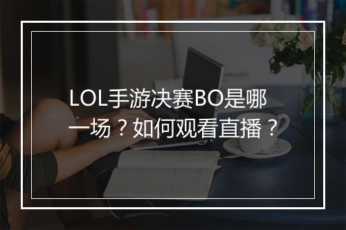 LOL手游决赛BO是哪一场？如何观看直播？