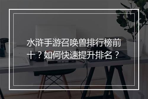 水浒手游召唤兽排行榜前十?如何快速提升排名?