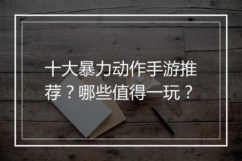 十大暴力动作手游推荐?哪些值得一玩?