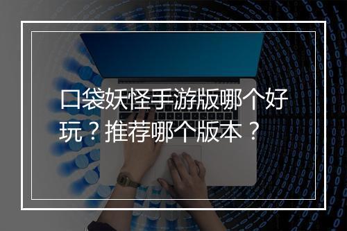 口袋妖怪手游版哪个好玩?推荐哪个版本?