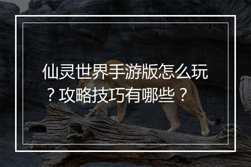 仙灵世界手游版怎么玩？攻略技巧有哪些？