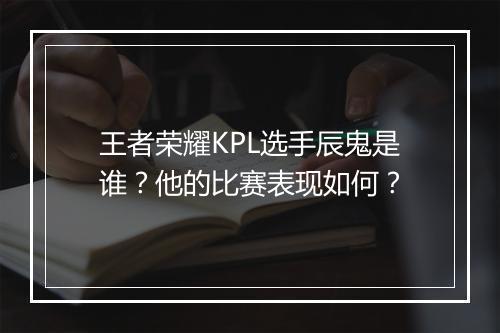 王者荣耀KPL选手辰鬼是谁？他的比赛表现如何？