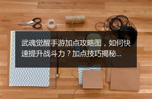 武魂觉醒手游加点攻略图,如何快速提升战斗力?加点技巧揭秘!