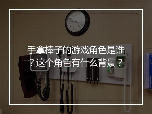 手拿棒子的游戏角色是谁？这个角色有什么背景？