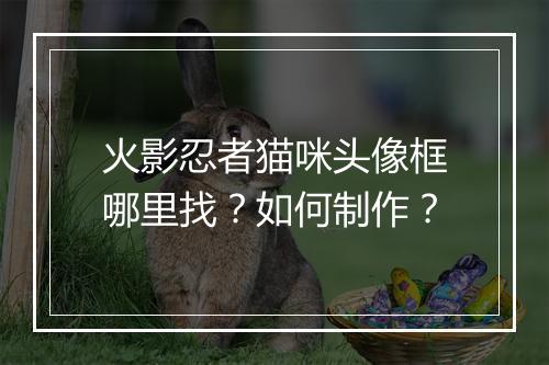 火影忍者猫咪头像框哪里找？如何制作？