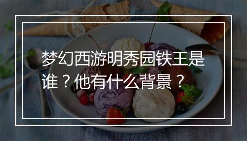 梦幻西游明秀园铁王是谁?他有什么背景?