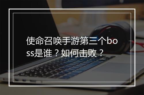使命召唤手游第三个boss是谁？如何击败？