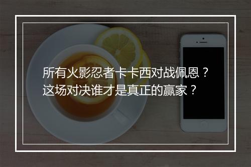 所有火影忍者卡卡西对战佩恩?这场对决谁才是真正的赢家?