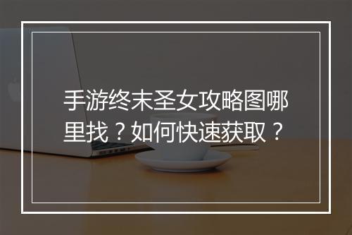 手游终末圣女攻略图哪里找?如何快速获取?