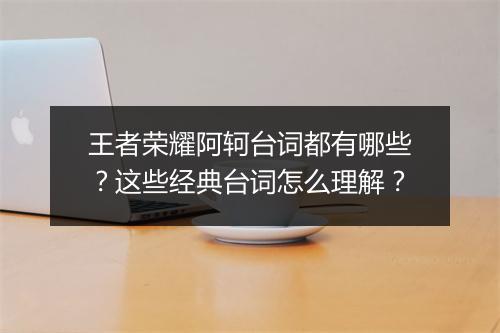 王者荣耀阿轲台词都有哪些？这些经典台词怎么理解？