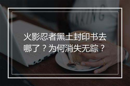火影忍者黑土封印书去哪了？为何消失无踪？