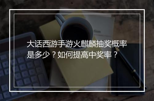 大话西游手游火麒麟抽奖概率是多少？如何提高中奖率？