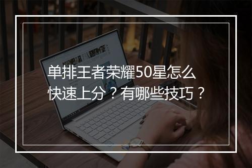 单排王者荣耀50星怎么快速上分？有哪些技巧？