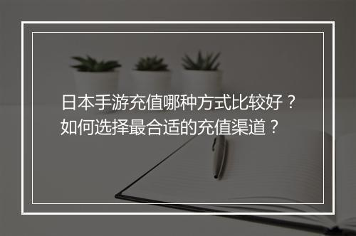 日本手游充值哪种方式比较好？如何选择最合适的充值渠道？