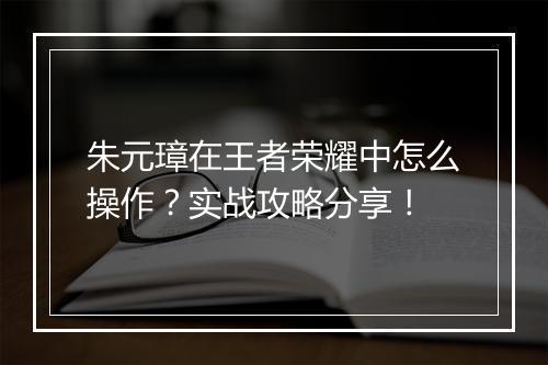 朱元璋在王者荣耀中怎么操作？实战攻略分享！