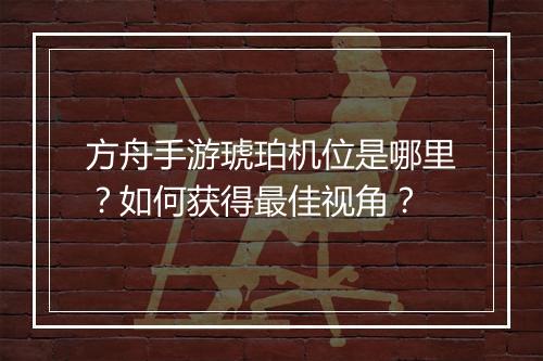方舟手游琥珀机位是哪里？如何获得最佳视角？