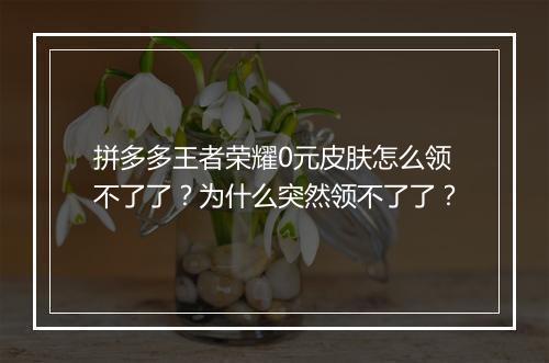 拼多多王者荣耀0元皮肤怎么领不了了？为什么突然领不了了？