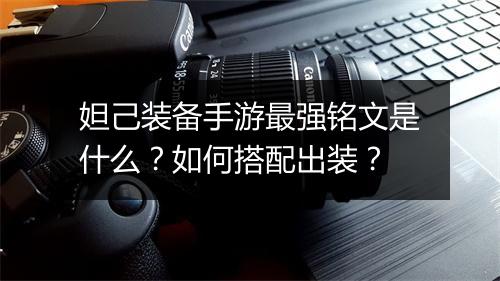 妲己装备手游最强铭文是什么？如何搭配出装？