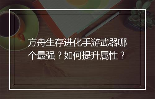 方舟生存进化手游武器哪个最强？如何提升属性？