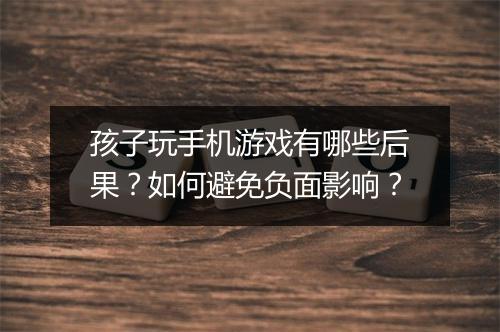 孩子玩手机游戏有哪些后果?如何避免负面影响?