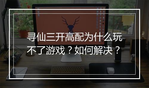 寻仙三开高配为什么玩不了游戏?如何解决?