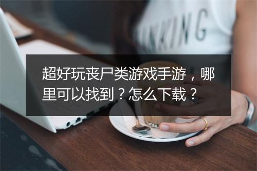 超好玩丧尸类游戏手游，哪里可以找到？怎么下载？
