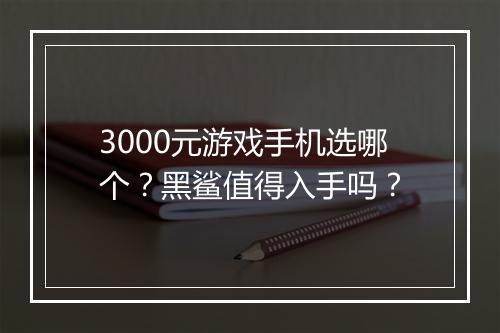 3000元游戏手机选哪个?黑鲨值得入手吗?