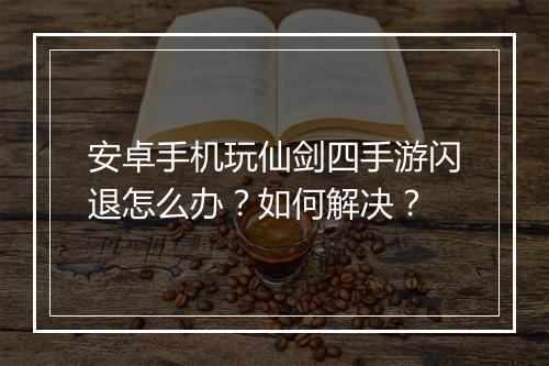 安卓手机玩仙剑四手游闪退怎么办?如何解决?