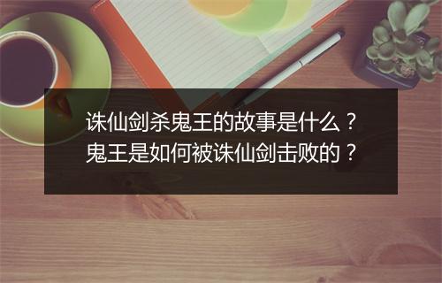 诛仙剑杀鬼王的故事是什么？鬼王是如何被诛仙剑击败的？